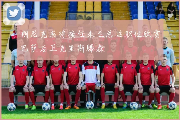 朗尼克或将接任米兰总监职位欣赏巴萨后卫克里斯滕森