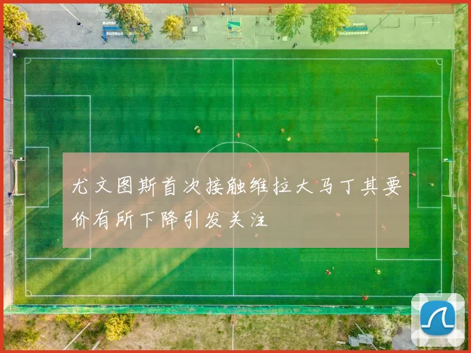 尤文图斯首次接触维拉大马丁其要价有所下降引发关注