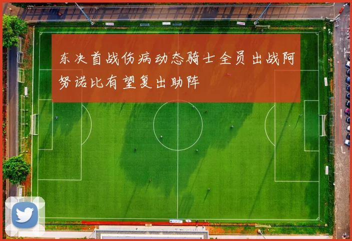 东决首战伤病动态骑士全员出战阿努诺比有望复出助阵