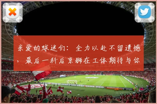 亲爱的球迷们：全力以赴不留遗憾，最后一科后京狮在工体期待与你相聚