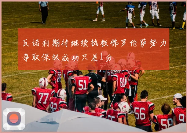 瓦诺利期待继续执教佛罗伦萨努力争取保级成功只差1分