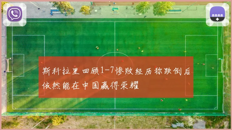 斯科拉里回顾1-7惨败经历称跌倒后依然能在中国赢得荣耀