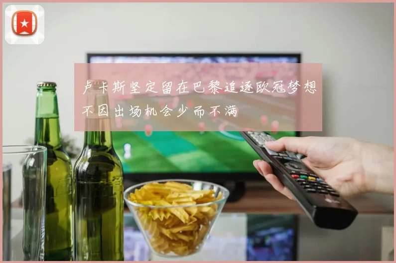 卢卡斯坚定留在巴黎追逐欧冠梦想不因出场机会少而不满
