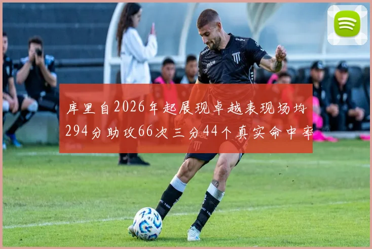 库里自2026年起展现卓越表现场均294分助攻66次三分44个真实命中率高达637