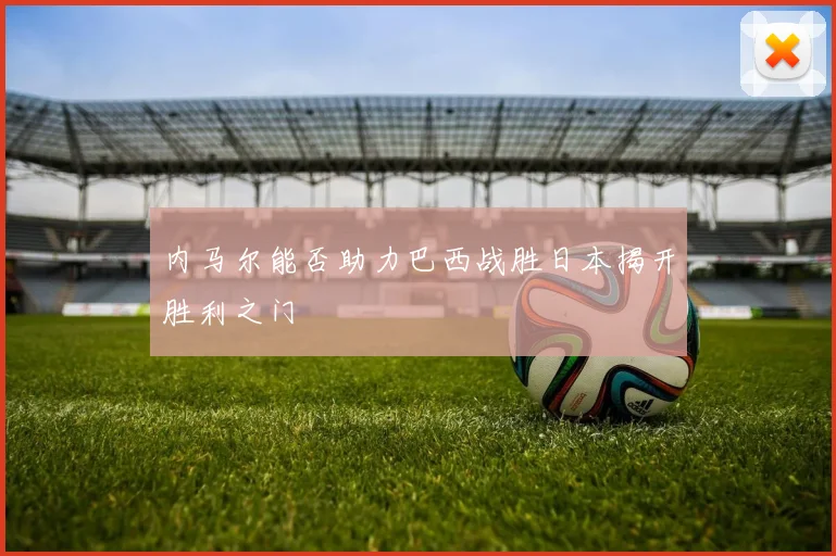 内马尔能否助力巴西战胜日本揭开胜利之门