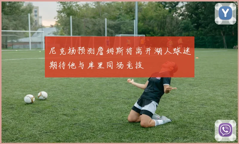 尼克杨预测詹姆斯将离开湖人球迷期待他与库里同场竞技