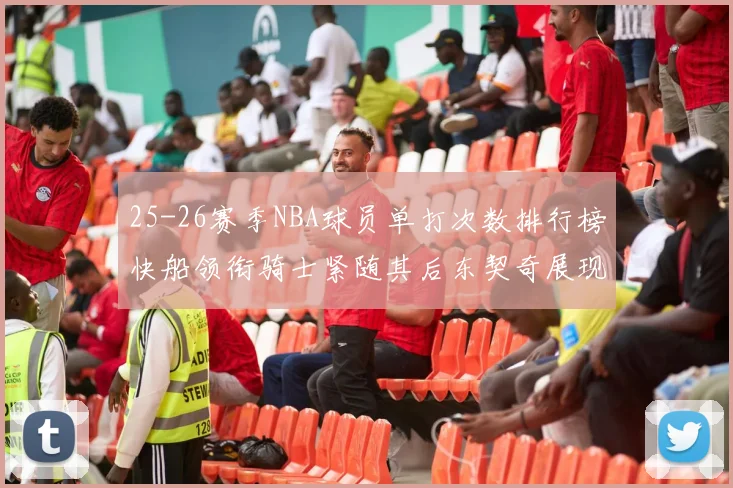 25-26赛季NBA球员单打次数排行榜快船领衔骑士紧随其后东契奇展现最高效率