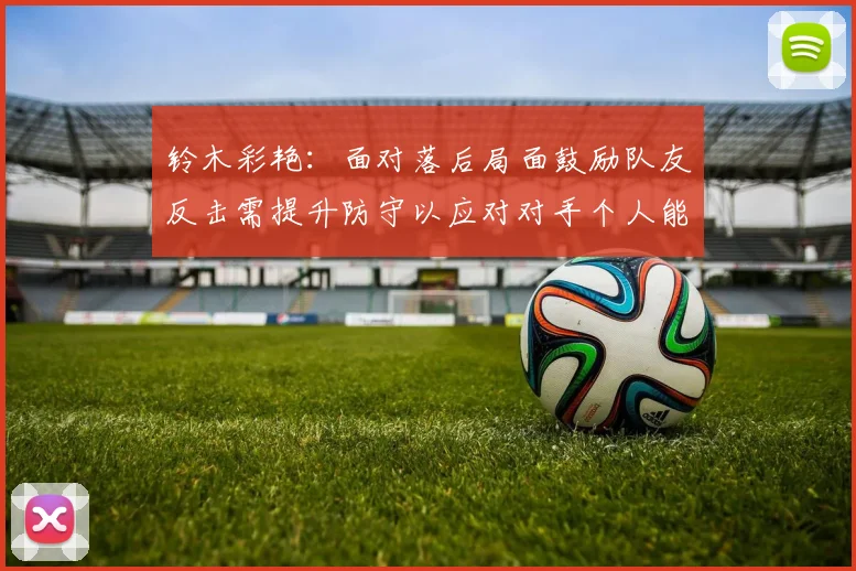 铃木彩艳：面对落后局面鼓励队友反击需提升防守以应对对手个人能力