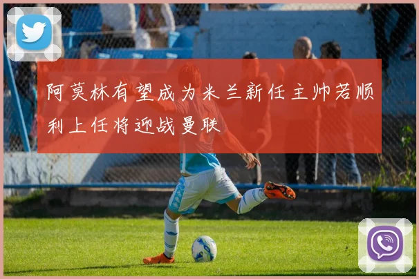 阿莫林有望成为米兰新任主帅若顺利上任将迎战曼联