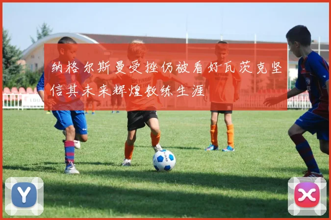 纳格尔斯曼受挫仍被看好瓦茨克坚信其未来辉煌教练生涯