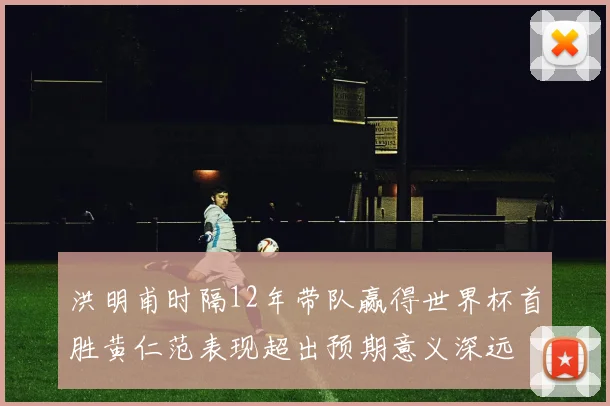 洪明甫时隔12年带队赢得世界杯首胜黄仁范表现超出预期意义深远