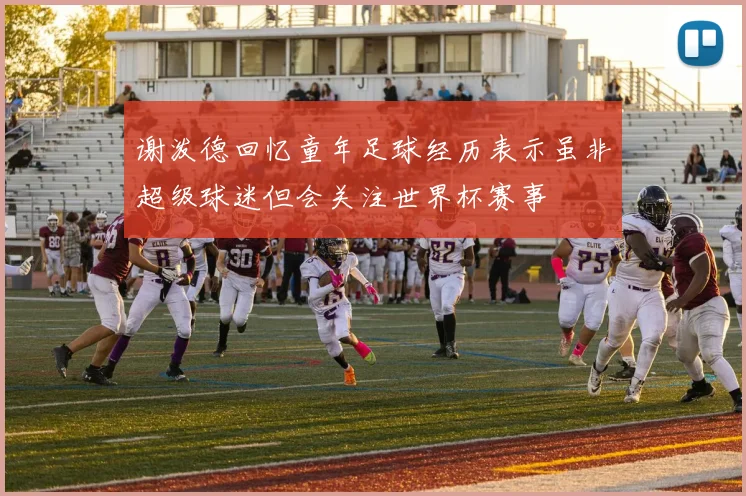 谢泼德回忆童年足球经历表示虽非超级球迷但会关注世界杯赛事