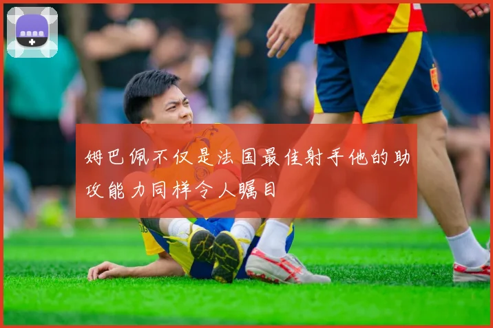 姆巴佩不仅是法国最佳射手他的助攻能力同样令人瞩目