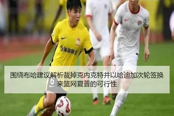 围绕布哈建议解析裁掉克内克特并以哈迪加次轮签换来篮网夏普的可行性